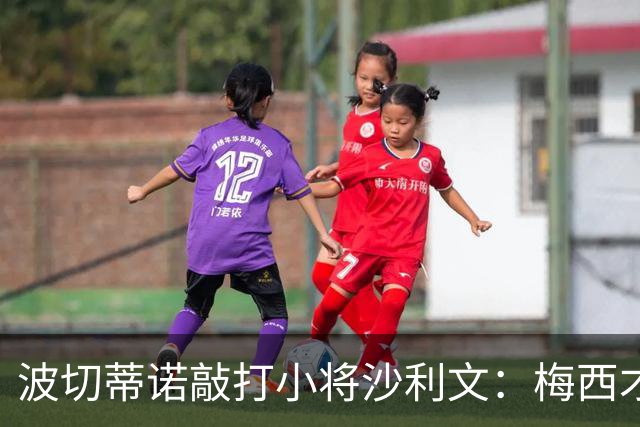 波切蒂诺敲打小将沙利文：梅西才有资格说点狂话，但他从不那样做